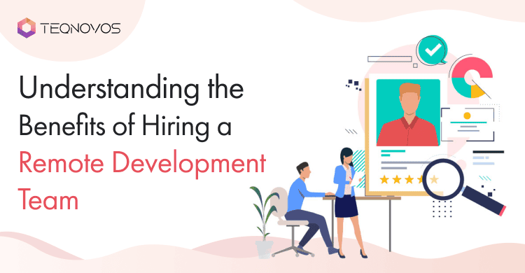 Understanding the Benefits of Hiring a Remote Development Team