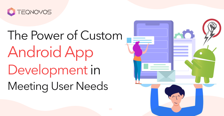 The Power of Custom Android App Development in Meeting User Needs