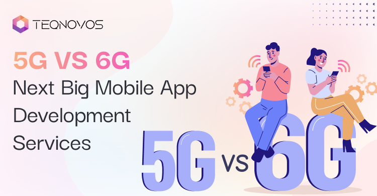 5G Vs 6G: Next Big Mobile App Development Services