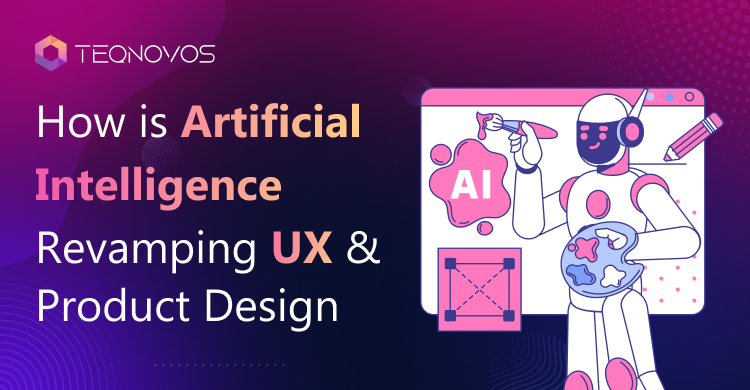 How Is Artificial Intelligence Revamping UX And Product Design - Teqnovos