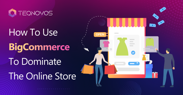 How To Use BigCommerce To Dominate The Online Store - Teqnovos