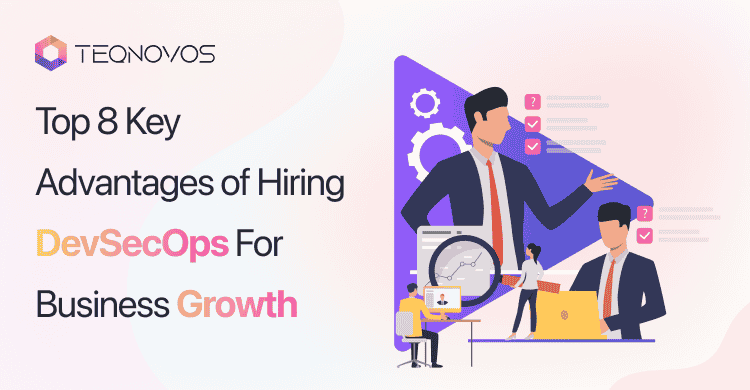 Top 8 Key Advantages Of Hiring DevSecOps For Business Growth - Teqnovos