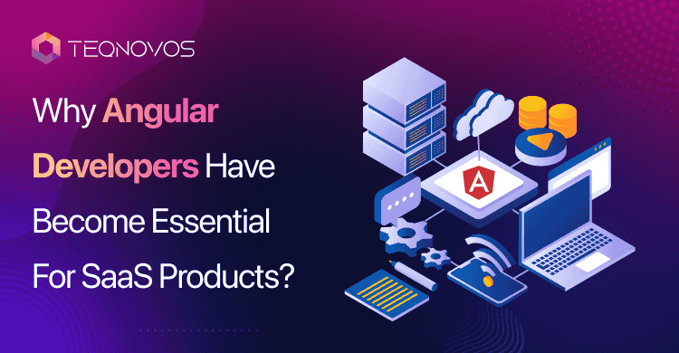 Why Angular Developers Have Become Essential For SaaS Products - Teqnovos