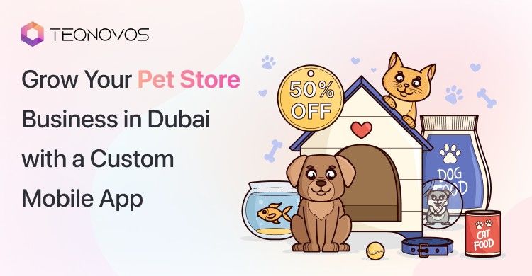 Grow Your Pet Store Business in Dubai with a Custom Mobile App - Teqnovos
